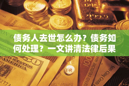 济南债务人去世怎么办？债务如何处理？一文讲清法律后果