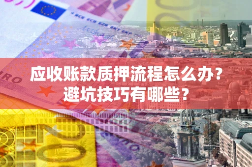 济南应收账款质押流程怎么办？避坑技巧有哪些？