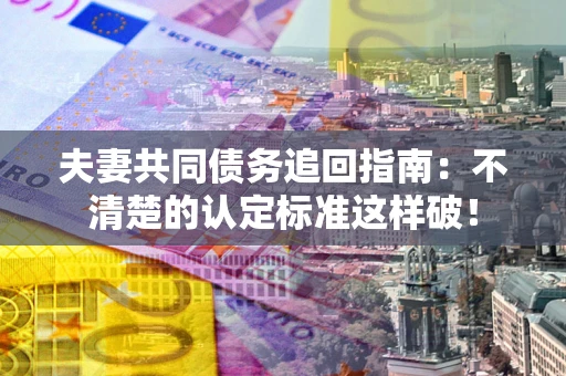 济南夫妻共同债务追回指南：不清楚的认定标准这样破！
