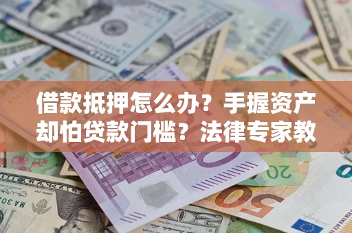 济南借款抵押怎么办？手握资产却怕贷款门槛？法律专家教你办抵押不踩坑