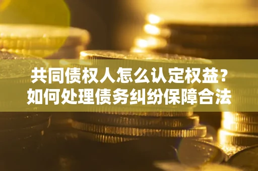 济南共同债权人怎么认定权益？如何处理债务纠纷保障合法权益？