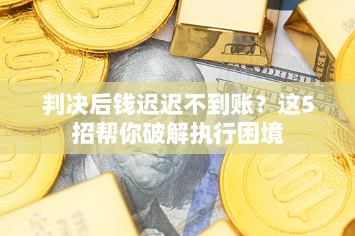 济南判决后钱迟迟不到账？这5招帮你破解执行困境