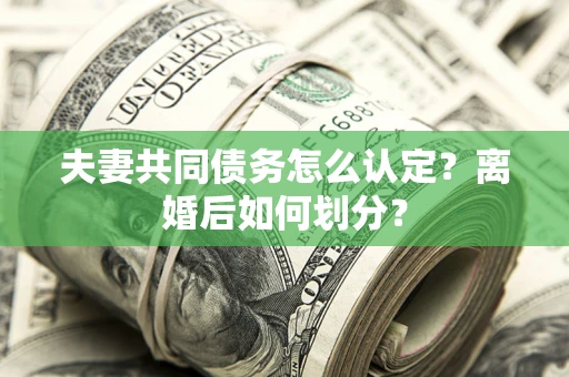 济南夫妻共同债务怎么认定？离婚后如何划分？