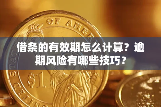 济南借条的有效期怎么计算？逾期风险有哪些技巧？