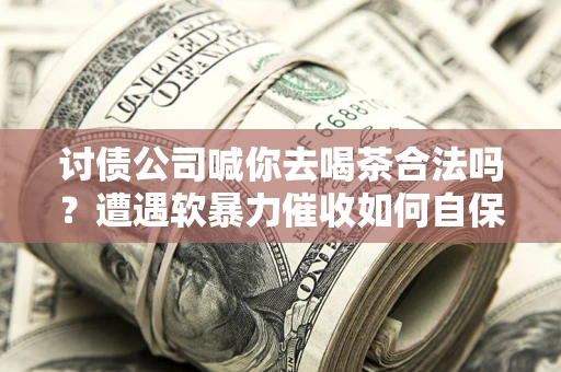 济南讨债公司喊你去喝茶合法吗？遭遇软暴力催收如何自保？