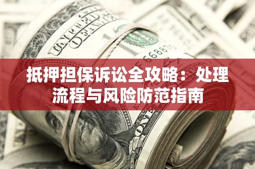 济南抵押担保诉讼全攻略：处理流程与风险防范指南