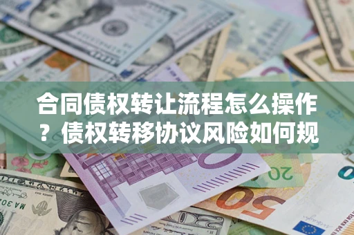 济南合同债权转让流程怎么操作？债权转移协议风险如何规避？