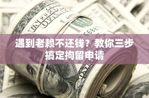 济南遇到老赖不还钱？教你三步搞定拘留申请