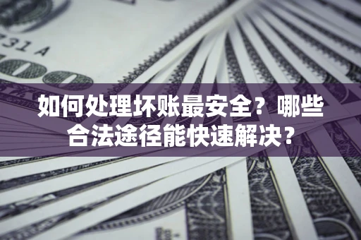 济南如何处理坏账最安全？哪些合法途径能快速解决？