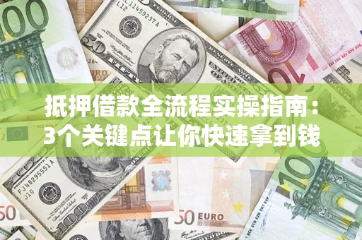 济南抵押借款全流程实操指南：3个关键点让你快速拿到钱