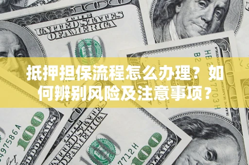 济南抵押担保流程怎么办理？如何辨别风险及注意事项？