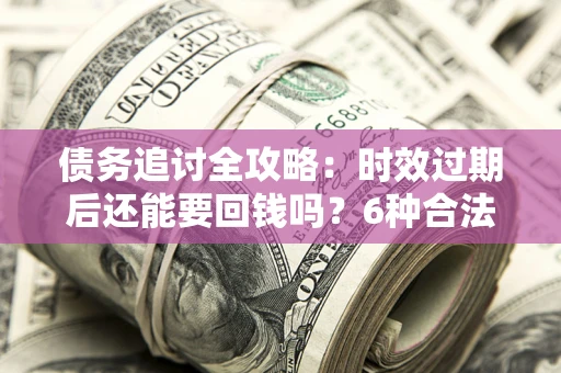 济南债务追讨全攻略：时效过期后还能要回钱吗？6种合法手段助你维权