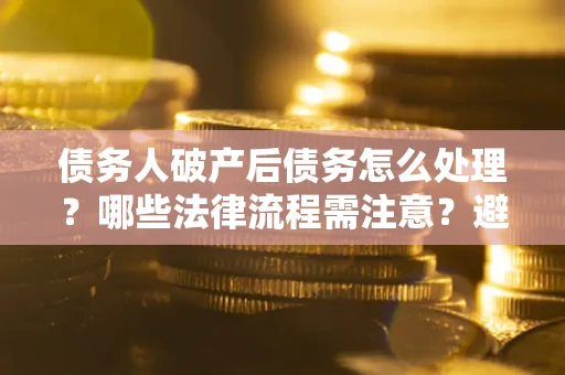 济南债务人破产后债务怎么处理？哪些法律流程需注意？避免踩坑指南