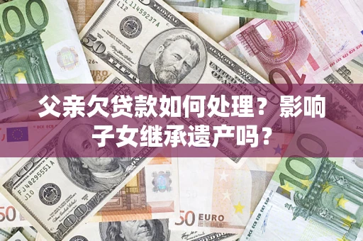 济南父亲欠贷款如何处理?影响子女继承遗产吗? 济南父亲欠贷款如何处理?影响子女继承遗产吗?