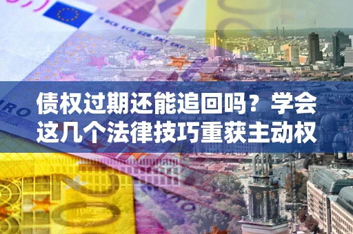 济南债权过期还能追回吗？学会这几个法律技巧重获主动权