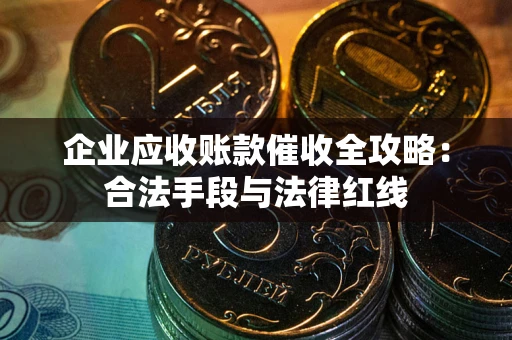 济南企业应收账款催收全攻略：合法手段与法律红线