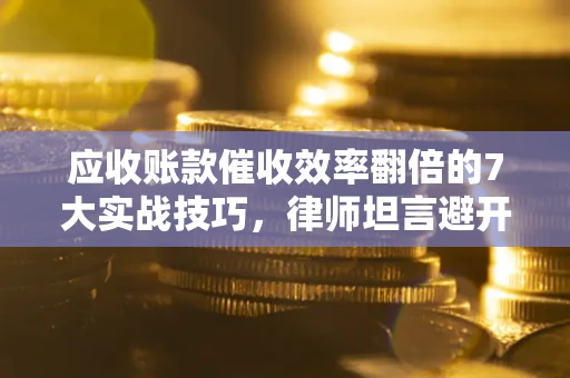 济南应收账款催收效率翻倍的7大实战技巧，律师坦言避开这些法律雷区最关键