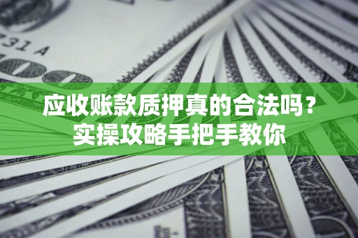 济南应收账款质押真的合法吗？实操攻略手把手教你
