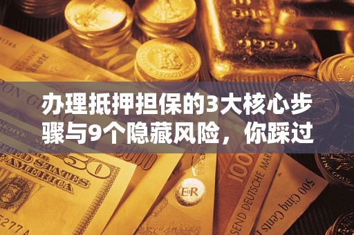 济南办理抵押担保的3大核心步骤与9个隐藏风险，你踩过哪个坑？