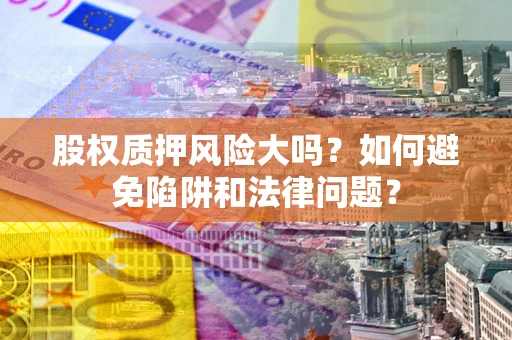济南股权质押风险大吗？如何避免陷阱和法律问题？