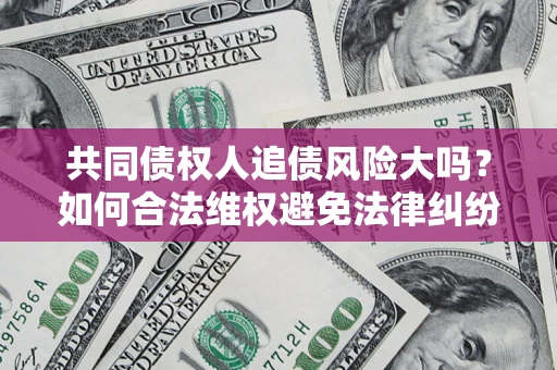 济南共同债权人追债风险大吗?如何合法维权避免法律纠纷? 济南共同债权人追债风险大吗?如何合法维权避免法律纠纷?