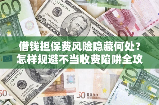 济南借钱担保费风险隐藏何处？怎样规避不当收费陷阱全攻略！