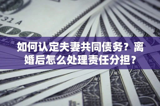 济南如何认定夫妻共同债务？离婚后怎么处理责任分担？