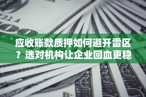 济南应收账款质押如何避开雷区？选对机构让企业回血更稳