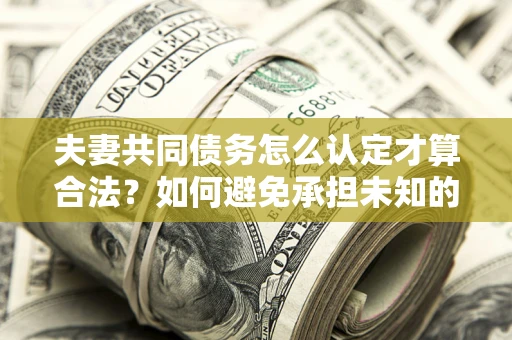 济南夫妻共同债务怎么认定才算合法？如何避免承担未知的债务风险？