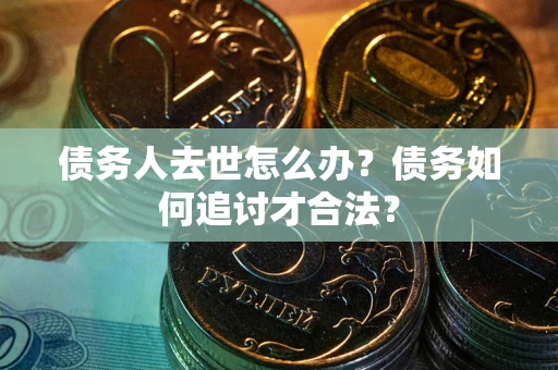济南债务人去世怎么办？债务如何追讨才合法？