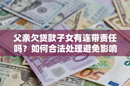 济南父亲欠贷款子女有连带责任吗？如何合法处理避免影响？