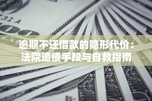 济南逾期不还借款的隐形代价：法院追债手段与自救指南