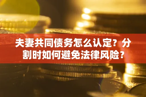 济南夫妻共同债务怎么认定？分割时如何避免法律风险？