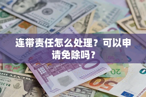 济南连带责任怎么处理？可以申请免除吗？