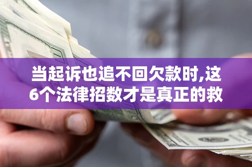 济南当起诉也追不回欠款时,这6个法律招数才是真正的救命稻草